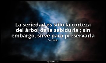 «La seriedad es sólo la corteza del árbol de la sabiduría ; sin embargo, sirve p — Confucio