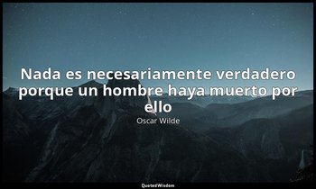 «Nada es necesariamente verdadero porque un hombre haya muerto por ello». — Oscar Wilde