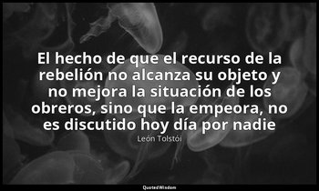 «El hecho de que el recurso de la rebelión no alcanza su objeto y no mejora la s — León Tolstói
