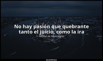 «No hay pasión que quebrante tanto el juicio, como la ira». — Michel de Montaigne