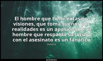 «El hombre que tiene éxtasis y visiones, que toma sueños por realidades es un ap — Voltaire