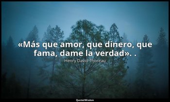 «Más que amor, que dinero, que fama, dame la verdad». . — Henry David Thoreau