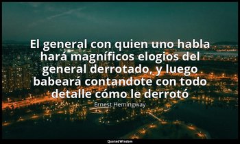 «El general con quien uno habla hará magníficos elogios del general derrotado, y — Ernest Hemingway