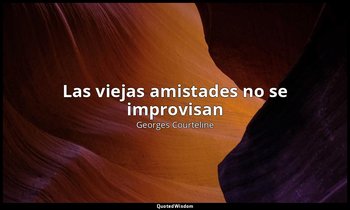 «Las viejas amistades no se improvisan». — Georges Courteline