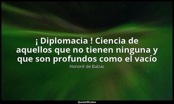 «¡ Diplomacia ! Ciencia de aquellos que no tienen ninguna y que son profundos co — Honoré de Balzac