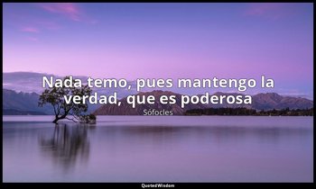 «Nada temo, pues mantengo la verdad, que es poderosa». — Sófocles