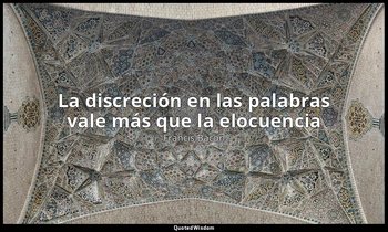 «La discreción en las palabras vale más que la elocuencia ». — Francis Bacon