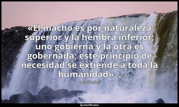 «El macho es por naturaleza superior y la hembra inferior; uno gobierna y la otr — Aristóteles