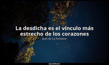 «La desdicha es el vínculo más estrecho de los corazones». — Jean de La Fontaine