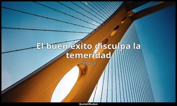 «El buen éxito disculpa la temeridad ». — Séneca