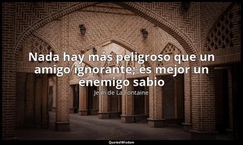 «Nada hay más peligroso que un amigo ignorante; es mejor un enemigo sabio». — Jean de La Fontaine