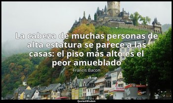 «La cabeza de muchas personas de alta estatura se parece a las casas: el piso má — Francis Bacon