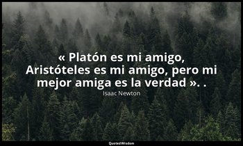 « Platón es mi amigo, Aristóteles es mi amigo, pero mi mejor amiga es la verdad  — Isaac Newton