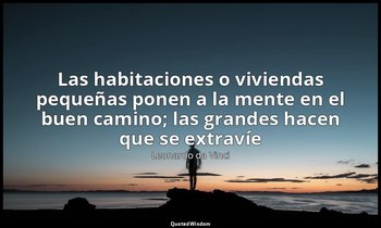 «Las habitaciones o viviendas pequeñas ponen a la mente en el buen camino; las g — Leonardo da Vinci