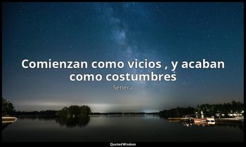 «Comienzan como vicios , y acaban como costumbres ». — Séneca
