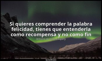 «Si quieres comprender la palabra felicidad, tienes que entenderla como recompen — Antoine de Saint-Exupéry