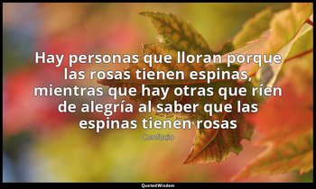 «Hay personas que lloran porque las rosas tienen espinas, mientras que hay otras — Confucio