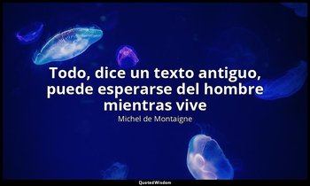 «Todo, dice un texto antiguo, puede esperarse del hombre mientras vive». — Michel de Montaigne