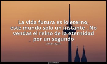 «La vida futura es lo eterno, este mundo sólo un instante . No vendas el reino d — Omar Jayam