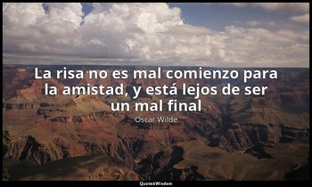 «La risa no es mal comienzo para la amistad, y está lejos de ser un mal final». — Oscar Wilde