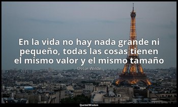 «En la vida no hay nada grande ni pequeño, todas las cosas tienen el mismo valor — Oscar Wilde