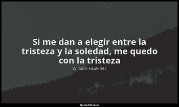 «Si me dan a elegir entre la tristeza y la soledad, me quedo con la tristeza ». — William Faulkner