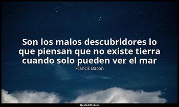 «Son los malos descubridores lo que piensan que no existe tierra cuando solo pue — Francis Bacon