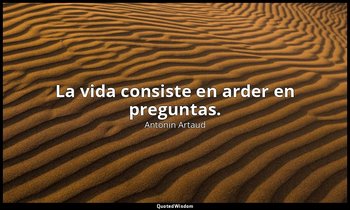 La vida consiste en arder en preguntas. — Antonin Artaud