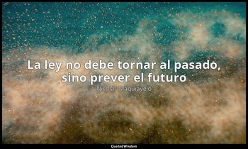 «La ley no debe tornar al pasado, sino prever el futuro». — Nicolás Maquiavelo