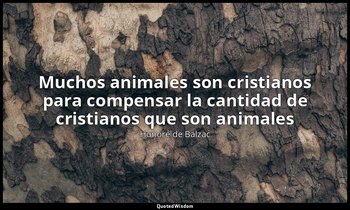 «Muchos animales son cristianos para compensar la cantidad de cristianos que son — Honoré de Balzac