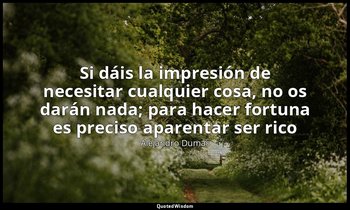 «Si dáis la impresión de necesitar cualquier cosa, no os darán nada; para hacer  — Alejandro Dumas