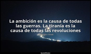 «La ambición es la causa de todas las guerras. La tiranía es la causa de todas l — Alejandro Vinet