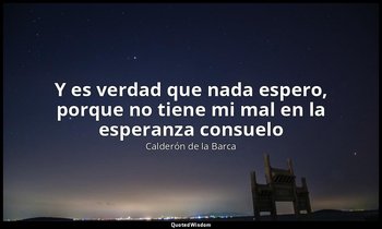 «Y es verdad que nada espero, porque no tiene mi mal en la esperanza consuelo». — Calderón de la Barca