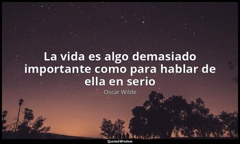 «La vida es algo demasiado importante como para hablar de ella en serio». — Oscar Wilde