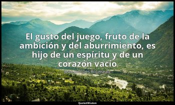 «El gusto del juego, fruto de la ambición y del aburrimiento, es hijo de un espí — Jean-Jacques Rousseau