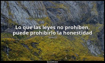 «Lo que las leyes no prohíben, puede prohibirlo la honestidad ». — Séneca