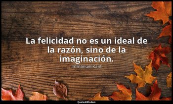 La felicidad no es un ideal de la razón, sino de la imaginación. — Immanuel Kant