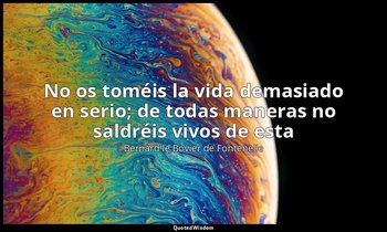 «No os toméis la vida demasiado en serio; de todas maneras no saldréis vivos de  — Bernard le Bovier de Fontenelle