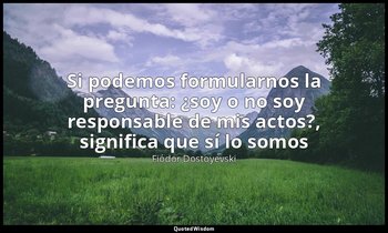 «Si podemos formularnos la pregunta: ¿soy o no soy responsable de mis actos?, si — Fiódor Dostoyevski