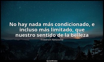 «No hay nada más condicionado, e incluso más limitado, que nuestro sentido de la — Friedrich Nietzsche
