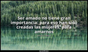 «Ser amado no tiene gran importancia: para eso han sido creadas las mujeres, par — Antón Chéjov