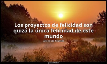 «Los proyectos de felicidad son quizá la única felicidad de este mundo». — Alfred de Musset