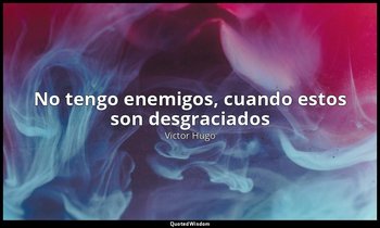 «No tengo enemigos, cuando estos son desgraciados». — Victor Hugo