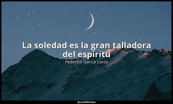 «La soledad es la gran talladora del espíritu». — Federico García Lorca