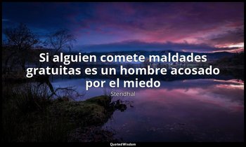«Si alguien comete maldades gratuitas es un hombre acosado por el miedo». — Stendhal