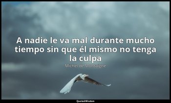«A nadie le va mal durante mucho tiempo sin que él mismo no tenga la culpa». — Michel de Montaigne