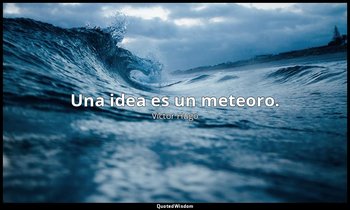 Una idea es un meteoro. — Victor Hugo