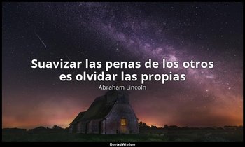 «Suavizar las penas de los otros es olvidar las propias». — Abraham Lincoln