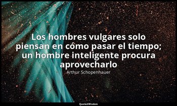 «Los hombres vulgares solo piensan en cómo pasar el tiempo; un hombre inteligent — Arthur Schopenhauer
