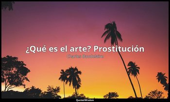 «¿Qué es el arte? Prostitución ». — Charles Baudelaire
